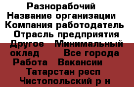 Разнорабочий › Название организации ­ Компания-работодатель › Отрасль предприятия ­ Другое › Минимальный оклад ­ 1 - Все города Работа » Вакансии   . Татарстан респ.,Чистопольский р-н